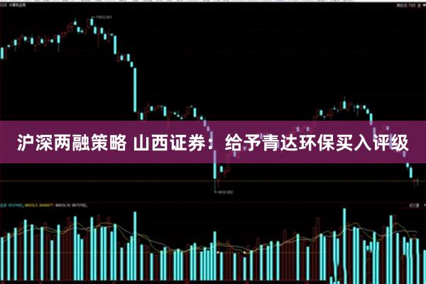 沪深两融策略 山西证券：给予青达环保买入评级