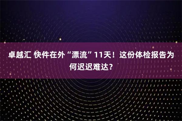 卓越汇 快件在外“漂流”11天！这份体检报告为何迟迟难达？