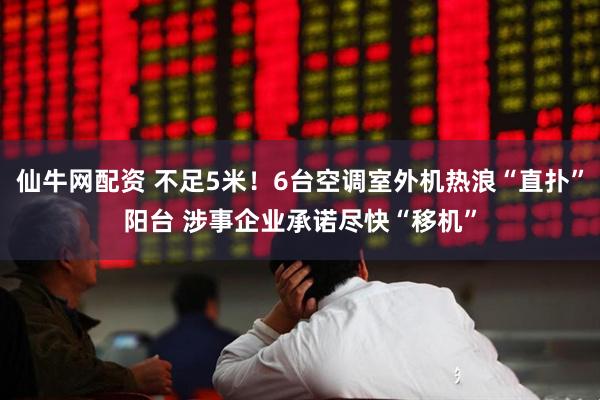 仙牛网配资 不足5米！6台空调室外机热浪“直扑”阳台 涉事企业承诺尽快“移机”