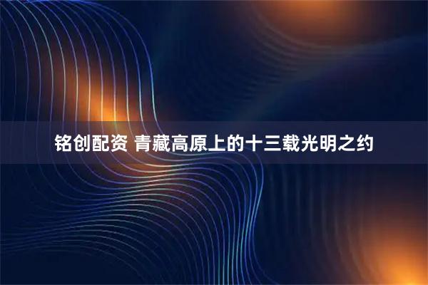 铭创配资 青藏高原上的十三载光明之约