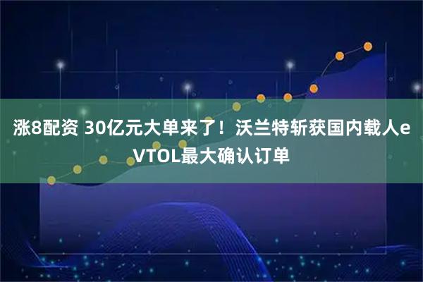 涨8配资 30亿元大单来了！沃兰特斩获国内载人eVTOL最大确认订单