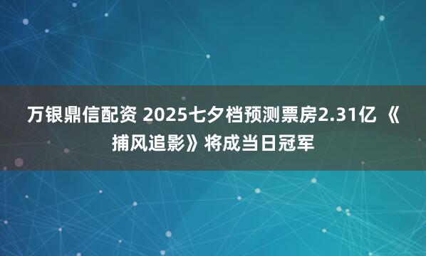 万银鼎信配资 2025七夕档预测票房2.31亿 《捕风追影》将成当日冠军