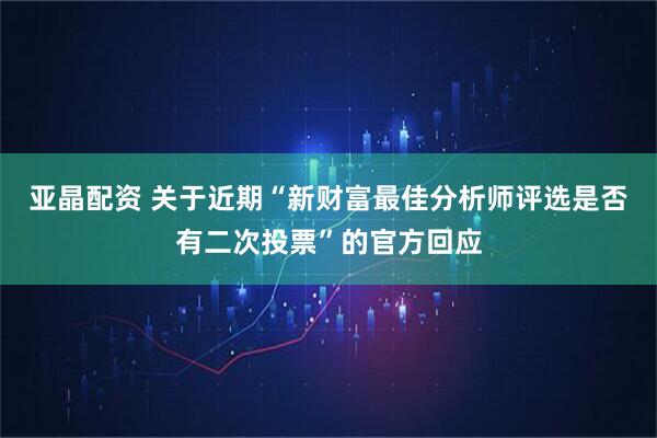 亚晶配资 关于近期“新财富最佳分析师评选是否有二次投票”的官方回应