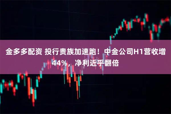 金多多配资 投行贵族加速跑！中金公司H1营收增44%，净利近乎翻倍