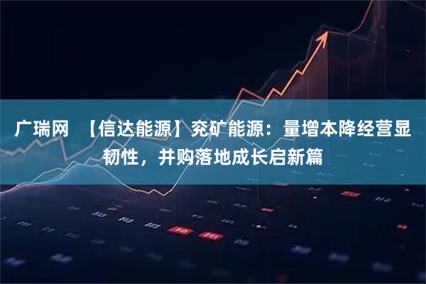 广瑞网  【信达能源】兖矿能源：量增本降经营显韧性，并购落地成长启新篇