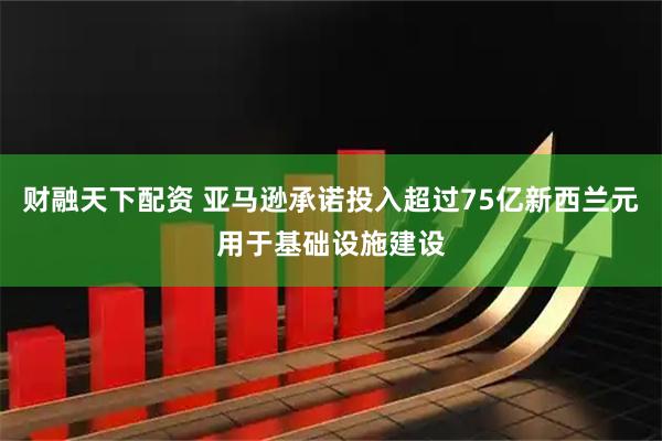 财融天下配资 亚马逊承诺投入超过75亿新西兰元用于基础设施建设