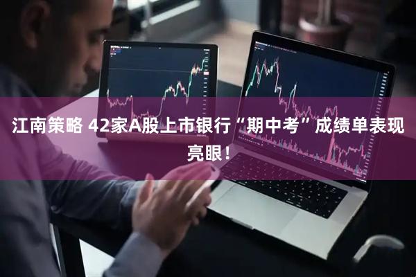 江南策略 42家A股上市银行“期中考”成绩单表现亮眼！