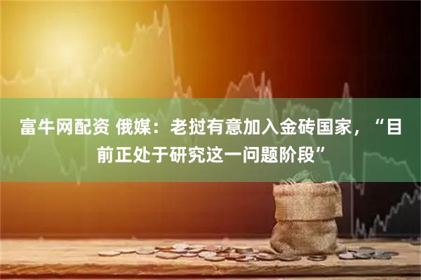 富牛网配资 俄媒：老挝有意加入金砖国家，“目前正处于研究这一问题阶段”