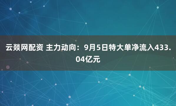云燚网配资 主力动向：9月5日特大单净流入433.04亿元