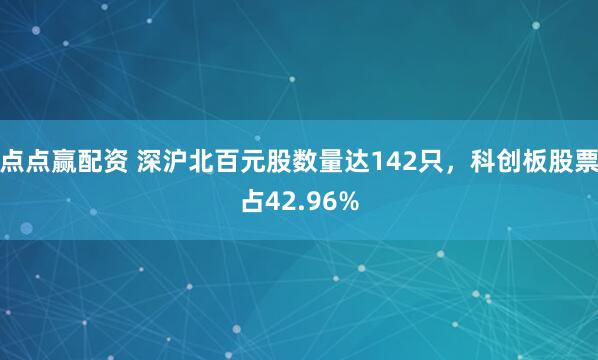 点点赢配资 深沪北百元股数量达142只，科创板股票占42.96%