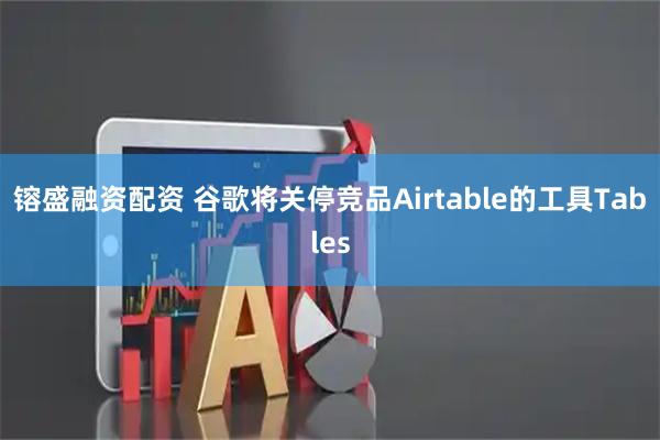镕盛融资配资 谷歌将关停竞品Airtable的工具Tables