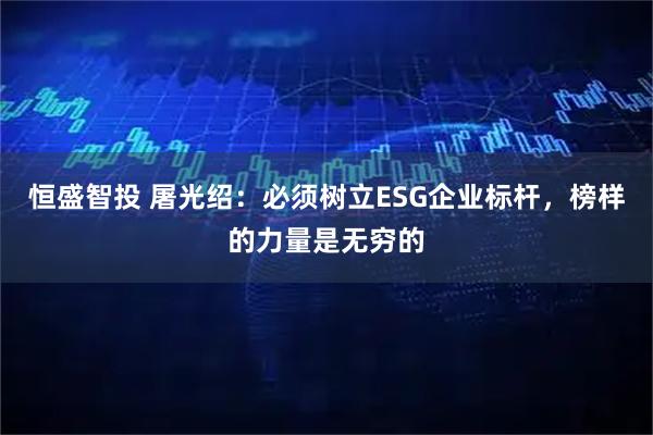 恒盛智投 屠光绍：必须树立ESG企业标杆，榜样的力量是无穷的