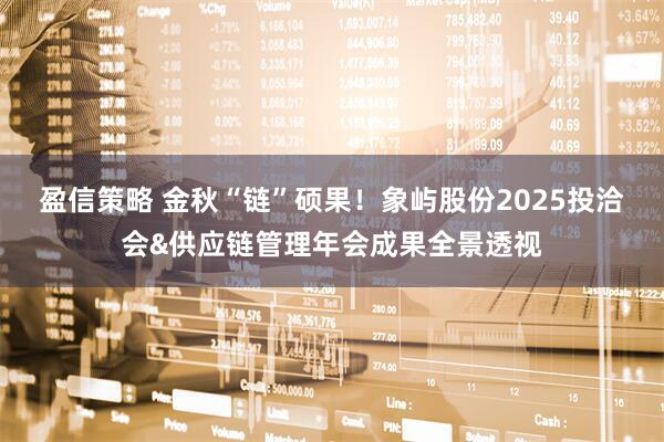 盈信策略 金秋“链”硕果！象屿股份2025投洽会&供应链管理年会成果全景透视
