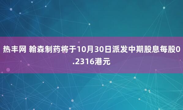 热丰网 翰森制药将于10月30日派发中期股息每股0.2316港元