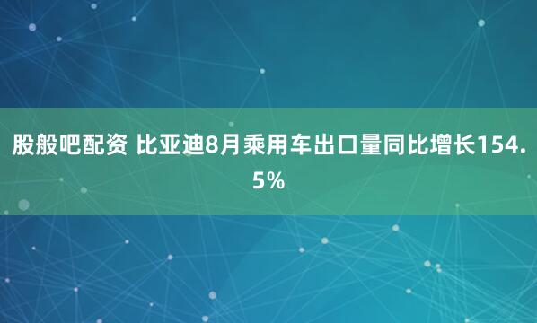 股般吧配资 比亚迪8月乘用车出口量同比增长154.5%