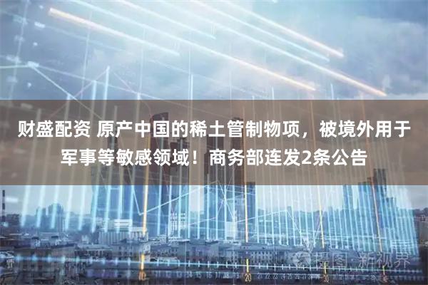 财盛配资 原产中国的稀土管制物项，被境外用于军事等敏感领域！商务部连发2条公告