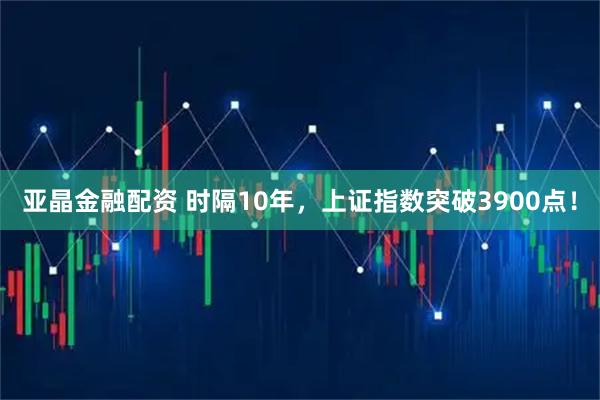 亚晶金融配资 时隔10年，上证指数突破3900点！