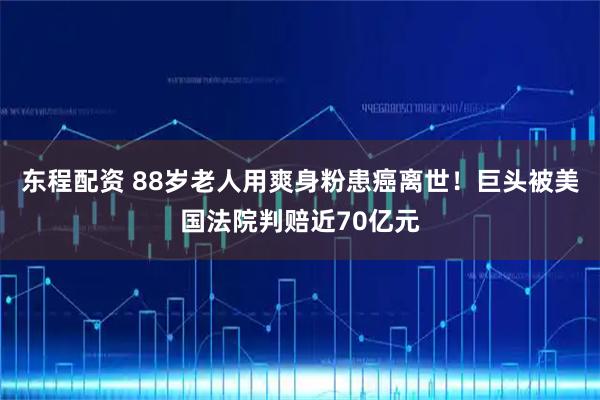 东程配资 88岁老人用爽身粉患癌离世！巨头被美国法院判赔近70亿元