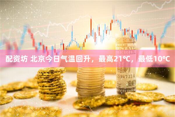 配资坊 北京今日气温回升，最高21℃，最低10℃