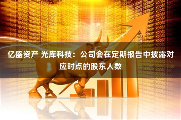 亿盛资产 光库科技：公司会在定期报告中披露对应时点的股东人数
