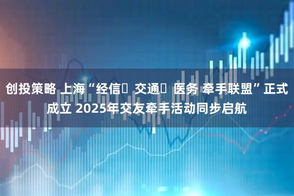 创投策略 上海“经信・交通・医务 牵手联盟”正式成立 2025年交友牵手活动同步启航
