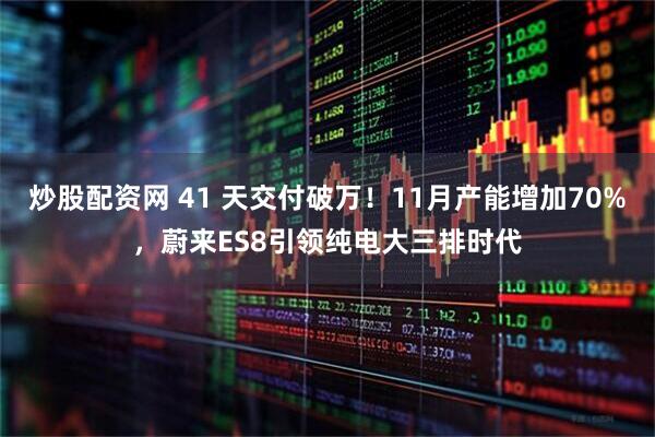 炒股配资网 41 天交付破万！11月产能增加70%，蔚来ES8引领纯电大三排时代