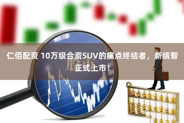 仁佰配资 10万级合资SUV的痛点终结者，新缤智正式上市！