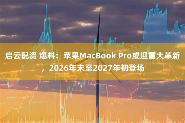 启云配资 爆料：苹果MacBook Pro或迎重大革新，2026年末至2027年初登场