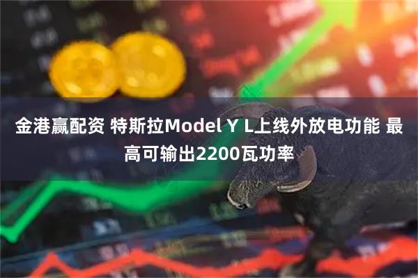 金港赢配资 特斯拉Model Y L上线外放电功能 最高可输出2200瓦功率