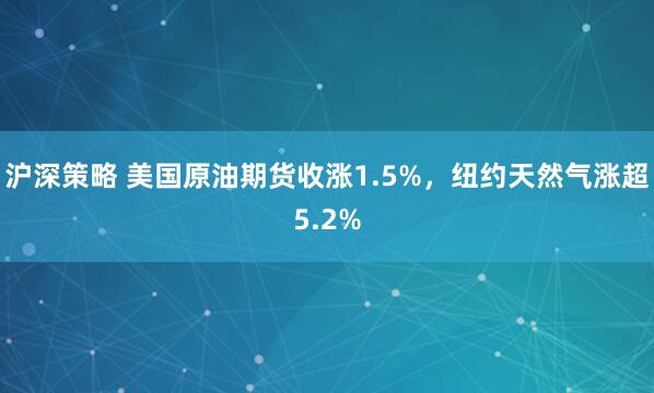 沪深策略 美国原油期货收涨1.5%，纽约天然气涨超5.2%