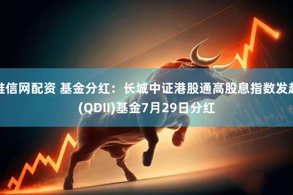 唯信网配资 基金分红：长城中证港股通高股息指数发起(QDII)基金7月29日分红