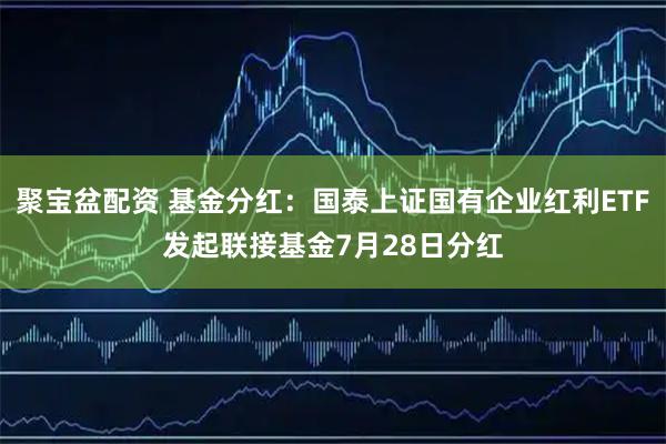 聚宝盆配资 基金分红：国泰上证国有企业红利ETF发起联接基金7月28日分红