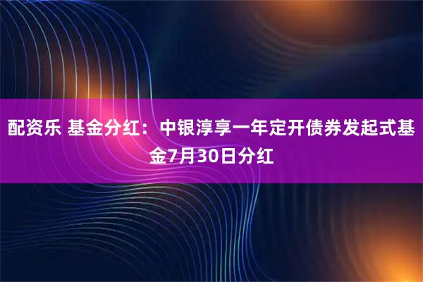 配资乐 基金分红：中银淳享一年定开债券发起式基金7月30日分红