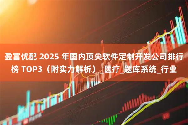 盈富优配 2025 年国内顶尖软件定制开发公司排行榜 TOP3（附实力解析）_医疗_题库系统_行业