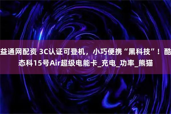 益通网配资 3C认证可登机，小巧便携“黑科技”！酷态科15号Air超级电能卡_充电_功率_熊猫