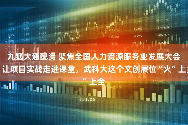 九狐大通配资 聚焦全国人力资源服务业发展大会丨让项目实战走进课堂，武科大这个文创展位“火”上全