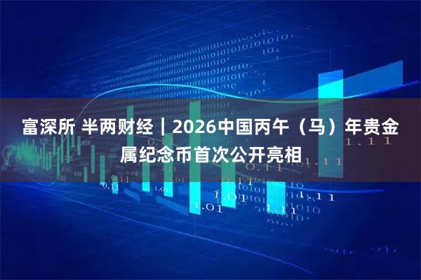 富深所 半两财经｜2026中国丙午（马）年贵金属纪念币首次公开亮相