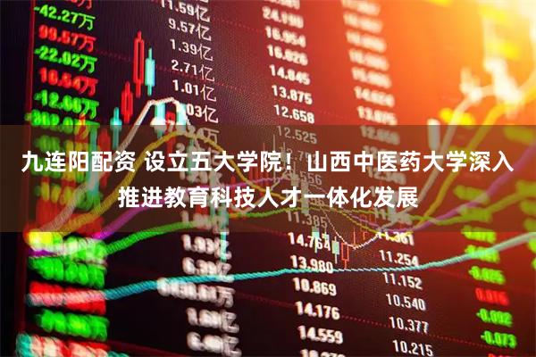 九连阳配资 设立五大学院！山西中医药大学深入推进教育科技人才一体化发展
