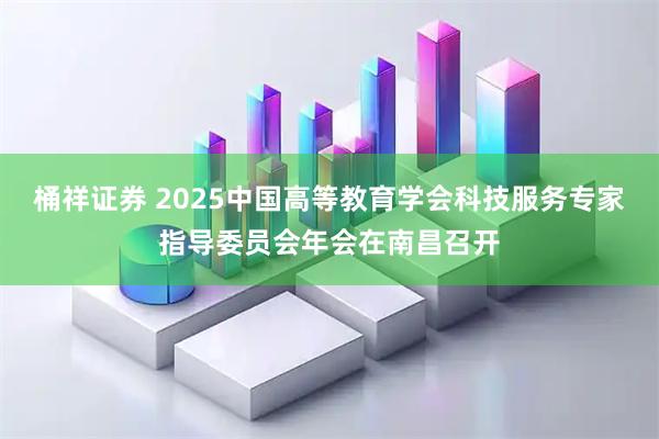 桶祥证券 2025中国高等教育学会科技服务专家指导委员会年会在南昌召开