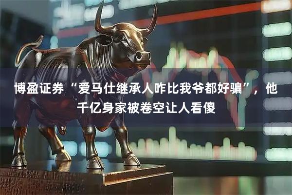 博盈证券 “爱马仕继承人咋比我爷都好骗”，他千亿身家被卷空让人看傻