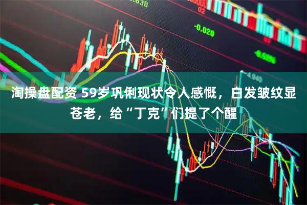 淘操盘配资 59岁巩俐现状令人感慨，白发皱纹显苍老，给“丁克”们提了个醒