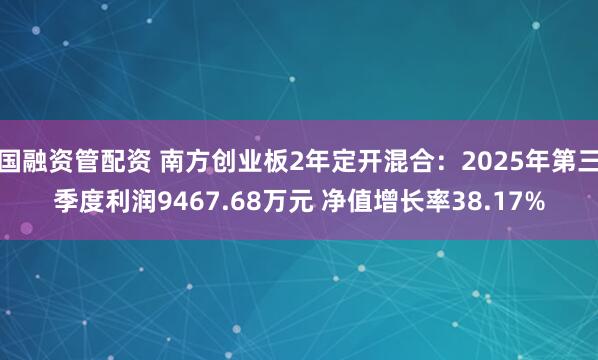 国融资管配资 南方创业板2年定开混合：2025年第三季度利润9467.68万元 净值增长率38.17%