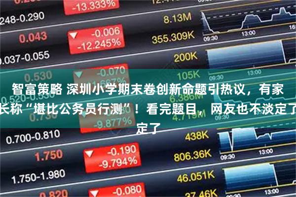 智富策略 深圳小学期末卷创新命题引热议，有家长称“堪比公务员行测”！看完题目，网友也不淡定了