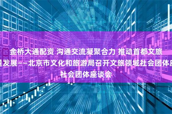 金桥大通配资 沟通交流凝聚合力 推动首都文旅高质量发展——北京市文化和旅游局召开文旅领域社会团体座谈会