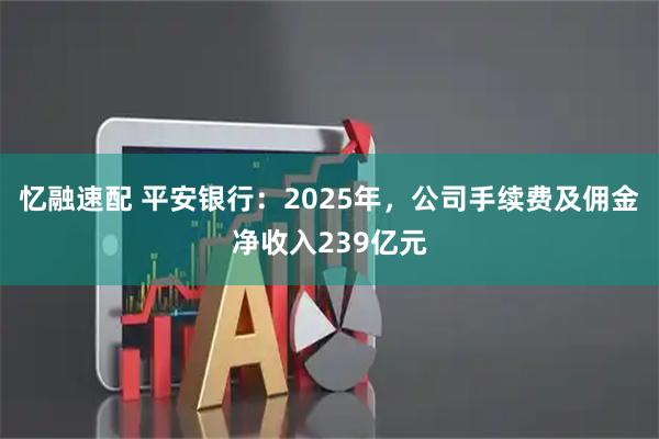 忆融速配 平安银行：2025年，公司手续费及佣金净收入239亿元