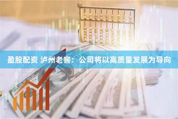盈股配资 泸州老窖：公司将以高质量发展为导向