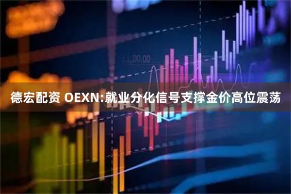 德宏配资 OEXN:就业分化信号支撑金价高位震荡