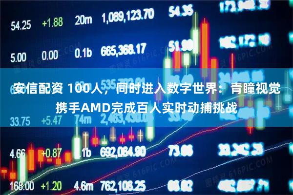 安信配资 100人,同时进入数字世界:青瞳视觉携手AMD完成百人实时动捕挑战