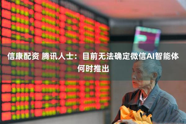 信康配资 腾讯人士:目前无法确定微信AI智能体何时推出